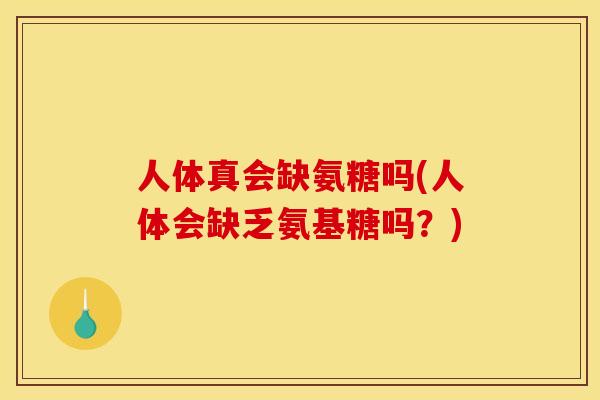 人体真会缺氨糖吗(人体会缺乏氨基糖吗？)