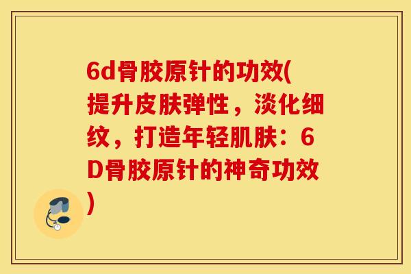 6d骨胶原针的功效(提升皮肤弹性,淡化细纹,打造年轻肌肤:6D骨胶原针的神奇功效) 6d骨胶原针的功效(提升皮肤弹性,淡化细纹,打造年轻肌肤:6D骨胶原针的神奇功效)