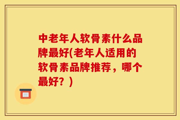 中老年人软骨素什么品牌最好(老年人适用的软骨素品牌推荐，哪个最好？)