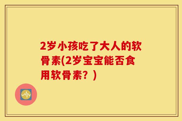 2岁小孩吃了大人的软骨素(2岁宝宝能否食用软骨素？)