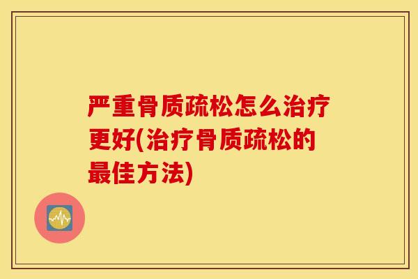 严重骨质疏松怎么治疗更好(治疗骨质疏松的最佳方法)