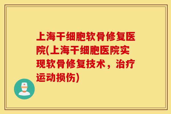 上海干细胞软骨修复医院(上海干细胞医院实现软骨修复技术，治疗运动损伤)
