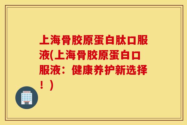上海骨胶原蛋白肽口服液(上海骨胶原蛋白口服液：健康养护新选择！)