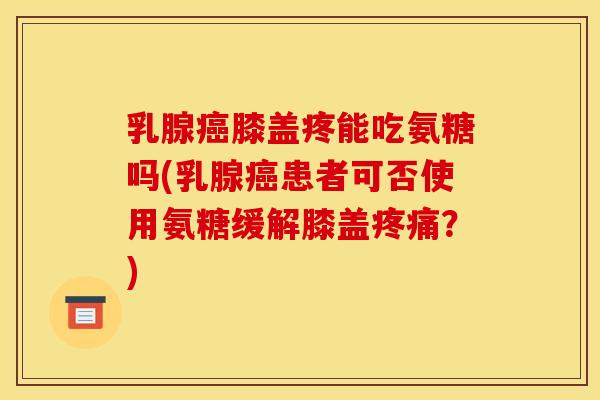 乳腺癌膝盖疼能吃氨糖吗(乳腺癌患者可否使用氨糖缓解膝盖疼痛?) 乳腺癌膝盖疼能吃氨糖吗(乳腺癌患者可否使用氨糖缓解膝盖疼痛?)