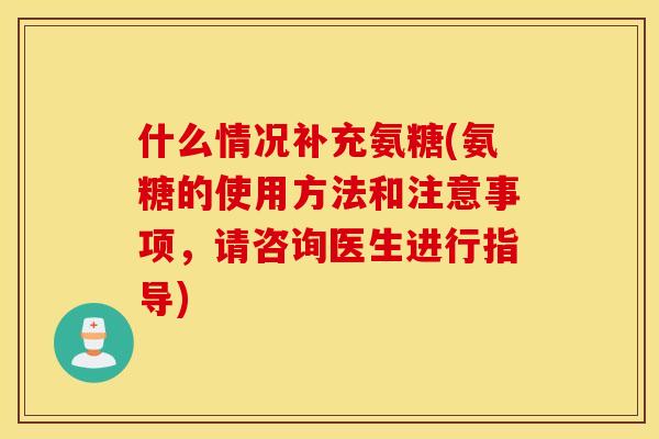 什么情况补充氨糖(氨糖的使用方法和注意事项,请咨询医生进行指导) 什么情况补充氨糖(氨糖的使用方法和注意事项,请咨询医生进行指导)