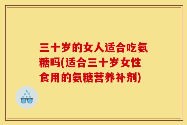 三十岁的女人适合吃氨糖吗(适合三十岁女性食用的氨糖营养补剂)