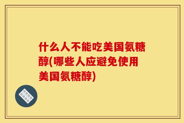 什么人不能吃美国氨糖醇(哪些人应避免使用美国氨糖醇)