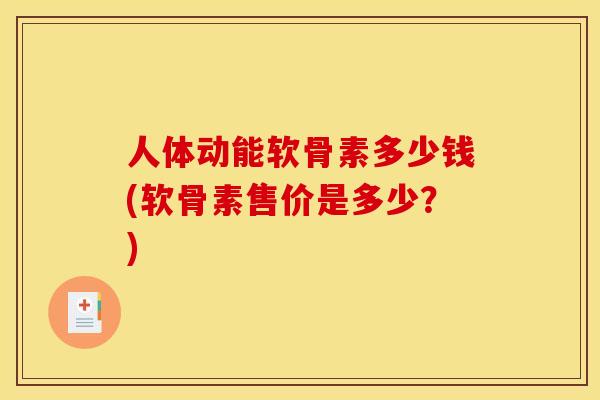 人体动能软骨素多少钱(软骨素售价是多少？)