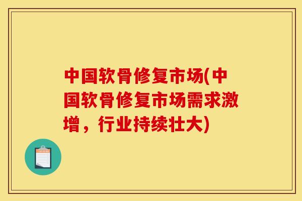 中国软骨修复市场(中国软骨修复市场需求激增，行业持续壮大)