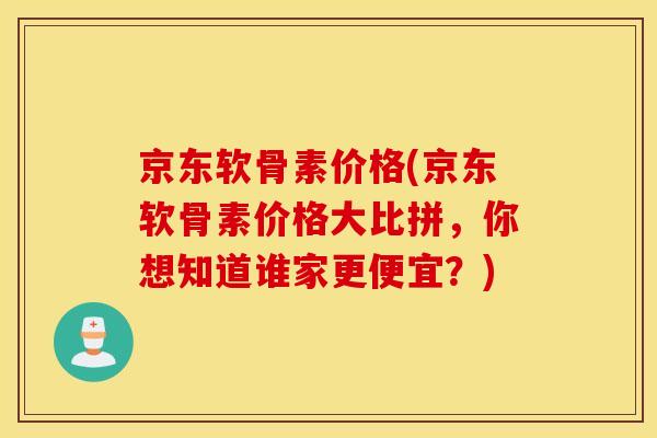 京东软骨素价格(京东软骨素价格大比拼，你想知道谁家更便宜？)