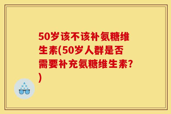 50岁该不该补氨糖维生素(50岁人群是否需要补充氨糖维生素？)