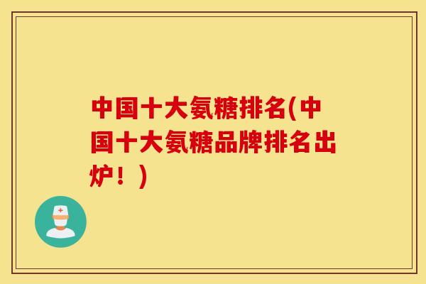 中国十大氨糖排名(中国十大氨糖品牌排名出炉！)