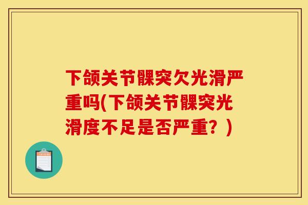 下颌关节髁突欠光滑严重吗(下颌关节髁突光滑度不足是否严重？)