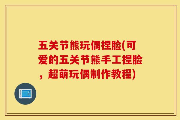 五关节熊玩偶捏脸(可爱的五关节熊手工捏脸，超萌玩偶制作教程)