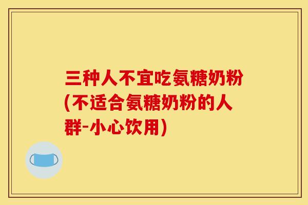 三种人不宜吃氨糖奶粉(不适合氨糖奶粉的人群-小心饮用)