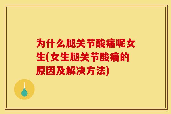为什么腿关节酸痛呢女生(女生腿关节酸痛的原因及解决方法)