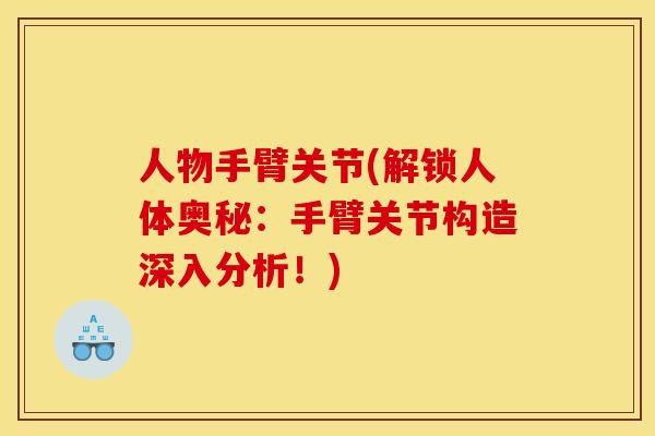 人物手臂关节(解锁人体奥秘：手臂关节构造深入分析！)