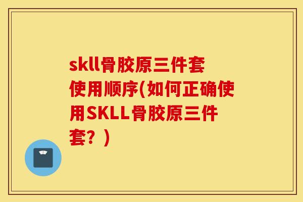 skll骨胶原三件套使用顺序(如何正确使用SKLL骨胶原三件套？)