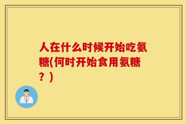 人在什么时候开始吃氨糖(何时开始食用氨糖？)