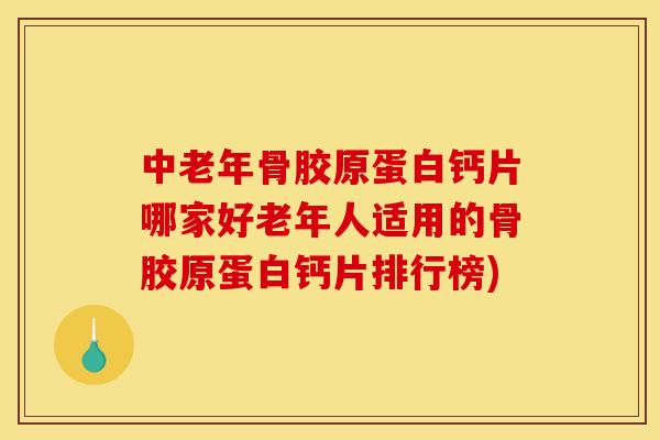 中老年骨胶原蛋白钙片哪家好老年人适用的骨胶原蛋白钙片排行榜)