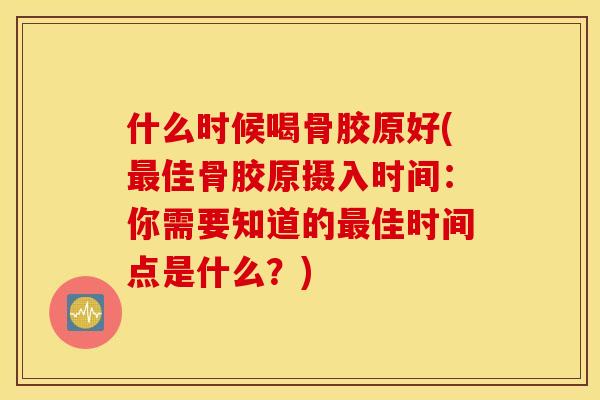 什么时候喝骨胶原好(最佳骨胶原摄入时间：你需要知道的最佳时间点是什么？)