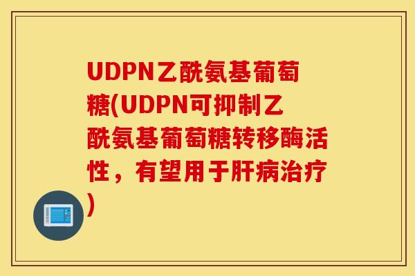 UDPN乙酰氨基葡萄糖(UDPN可抑制乙酰氨基葡萄糖转移酶活性，有望用于肝病治疗)