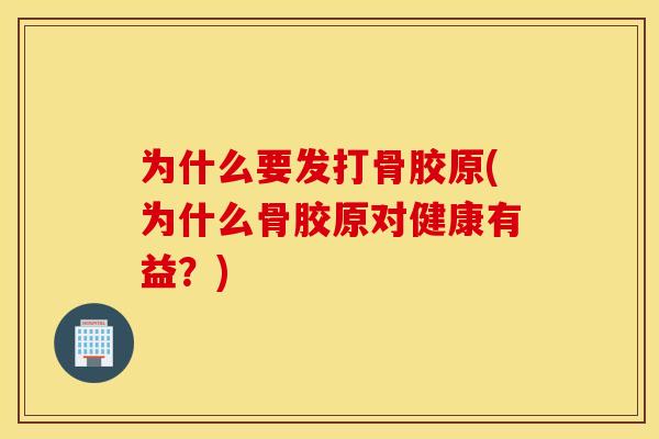 为什么要发打骨胶原(为什么骨胶原对健康有益？)