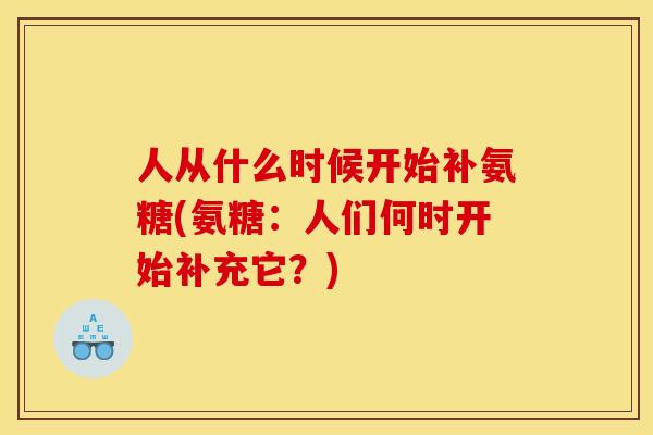 人从什么时候开始补氨糖(氨糖：人们何时开始补充它？)