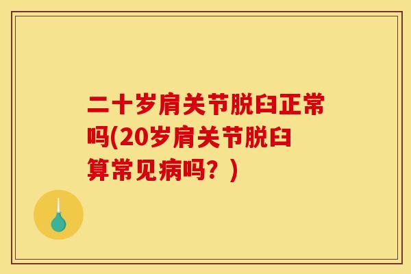 二十岁肩关节脱臼正常吗(20岁肩关节脱臼算常见病吗？)