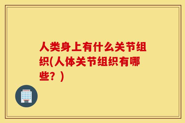 人类身上有什么关节组织(人体关节组织有哪些?) 人类身上有什么关节组织(人体关节组织有哪些?)