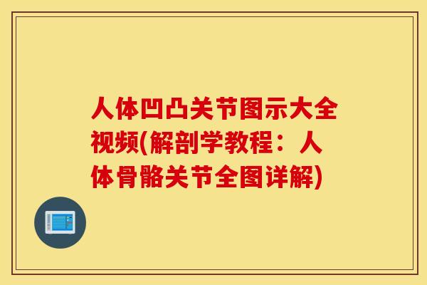 人体凹凸关节图示大全视频(解剖学教程：人体骨骼关节全图详解)