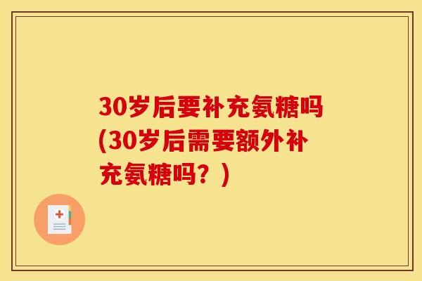 30岁后要补充氨糖吗(30岁后需要额外补充氨糖吗？)