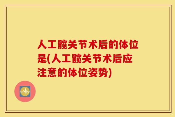 人工髋关节术后的体位是(人工髋关节术后应注意的体位姿势)
