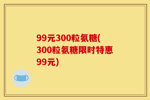 99元300粒氨糖(300粒氨糖限时特惠99元)
