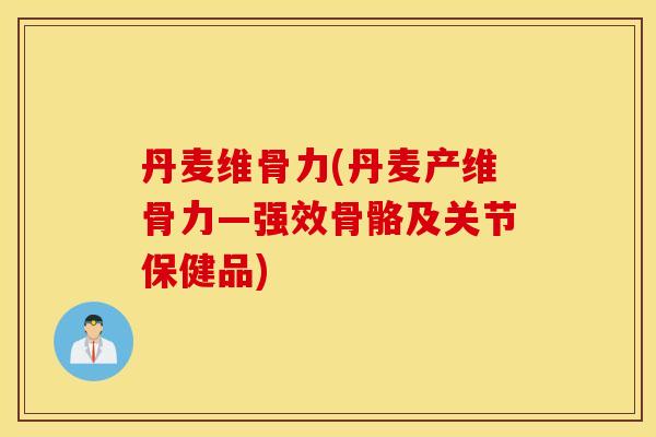 丹麦维骨力(丹麦产维骨力—强效骨骼及关节保健品)