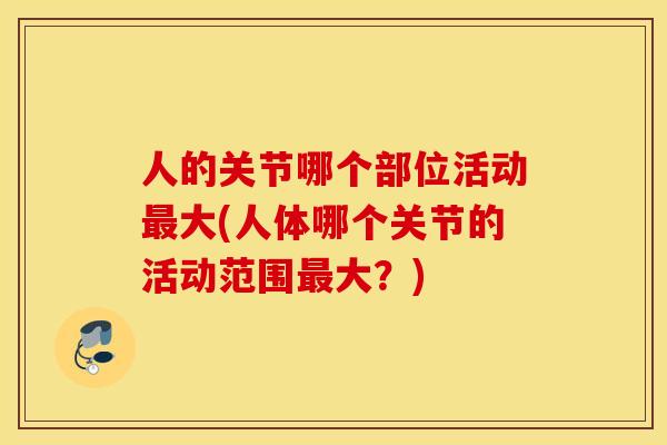 人的关节哪个部位活动最大(人体哪个关节的活动范围最大？)