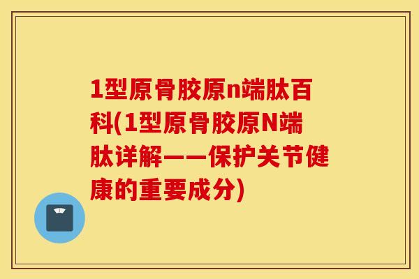 1型原骨胶原n端肽百科(1型原骨胶原N端肽详解——保护关节健康的重要成分)
