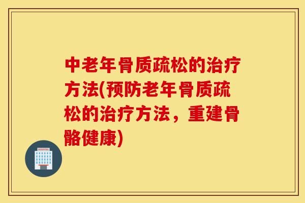 中老年骨质疏松的治疗方法(预防老年骨质疏松的治疗方法，重建骨骼健康)