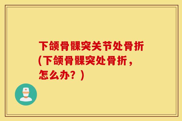下颌骨髁突关节处骨折(下颌骨髁突处骨折，怎么办？)