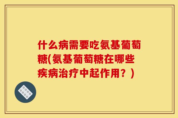 什么病需要吃氨基葡萄糖(氨基葡萄糖在哪些疾病治疗中起作用？)