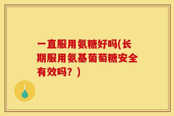 一直服用氨糖好吗(长期服用氨基葡萄糖安全有效吗？)