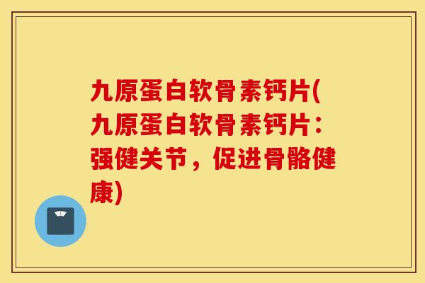 九原蛋白软骨素钙片(九原蛋白软骨素钙片：强健关节，促进骨骼健康)
