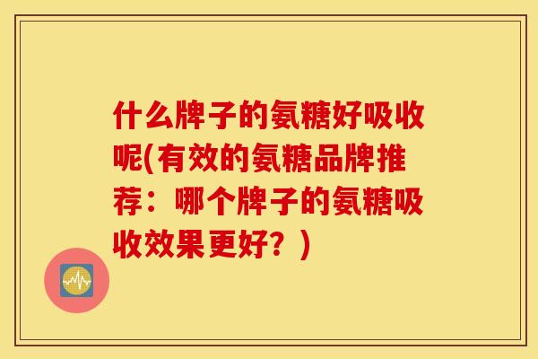 什么牌子的氨糖好吸收呢(有效的氨糖品牌推荐：哪个牌子的氨糖吸收效果更好？)