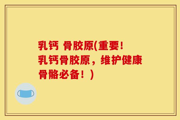 乳钙 骨胶原(重要!乳钙骨胶原,维护健康骨骼必备!) 乳钙 骨胶原(重要!乳钙骨胶原,维护健康骨骼必备!)