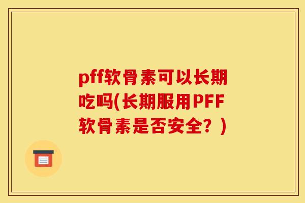 pff软骨素可以长期吃吗(长期服用PFF软骨素是否安全？)