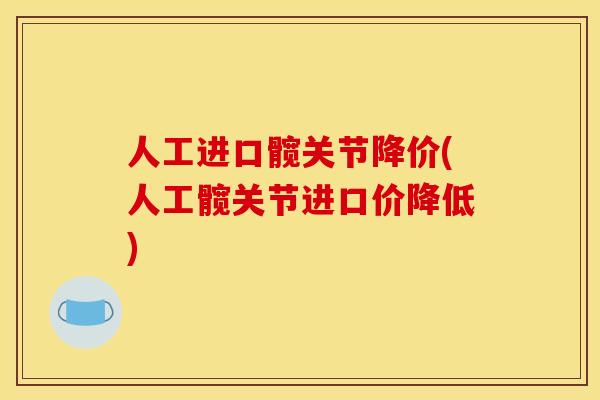 人工进口髋关节降价(人工髋关节进口价降低) 人工进口髋关节降价(人工髋关节进口价降低)