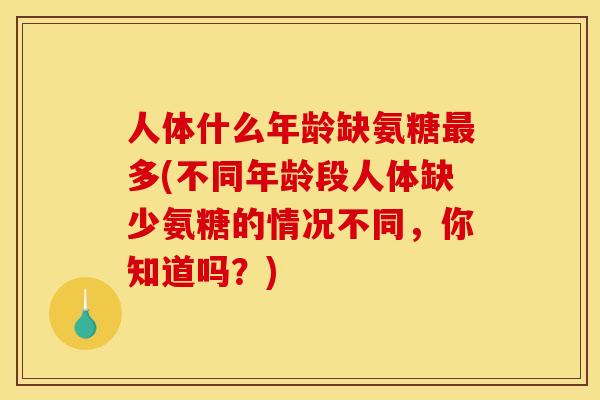 人体什么年龄缺氨糖最多(不同年龄段人体缺少氨糖的情况不同，你知道吗？)