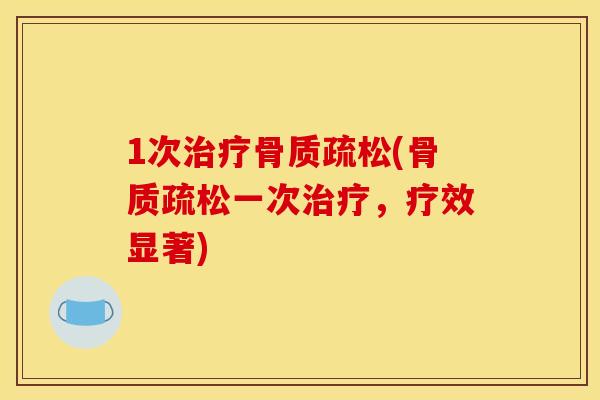 1次治疗骨质疏松(骨质疏松一次治疗，疗效显著)
