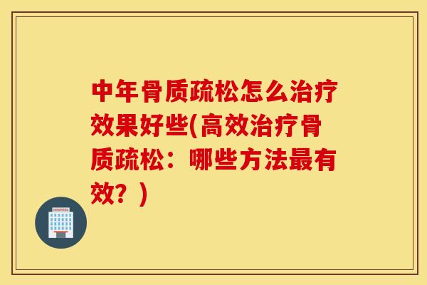 中年骨质疏松怎么治疗效果好些(高效治疗骨质疏松：哪些方法最有效？)