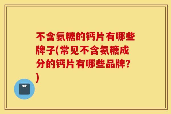 不含氨糖的钙片有哪些牌子(常见不含氨糖成分的钙片有哪些品牌？)